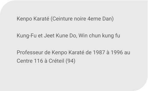 Kenpo Karat (Ceinture noire 4eme Dan)   Kung-Fu et Jeet Kune Do, Win chun kung fu   Professeur de Kenpo Karat de 1987  1996 au Centre 116  Crteil (94)